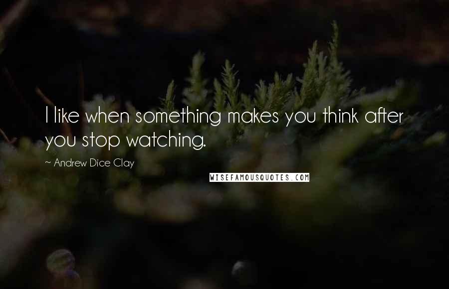 Andrew Dice Clay Quotes: I like when something makes you think after you stop watching.