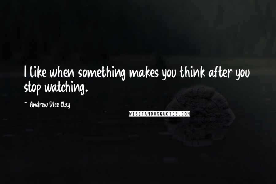 Andrew Dice Clay Quotes: I like when something makes you think after you stop watching.