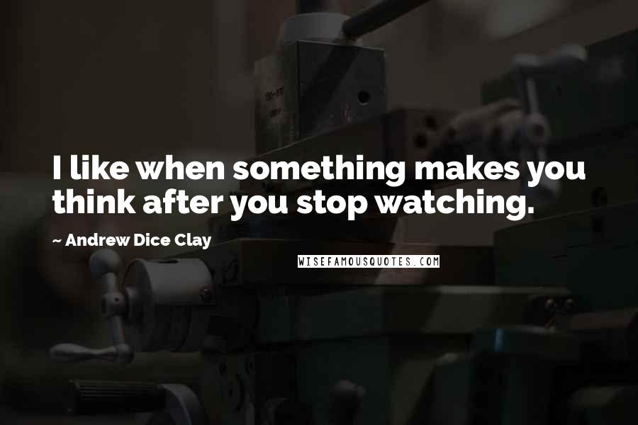 Andrew Dice Clay Quotes: I like when something makes you think after you stop watching.