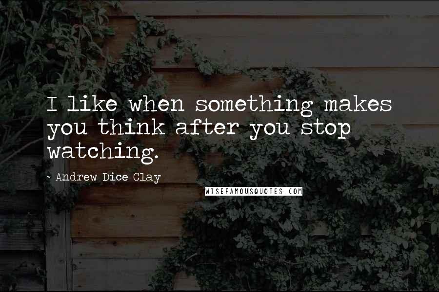 Andrew Dice Clay Quotes: I like when something makes you think after you stop watching.