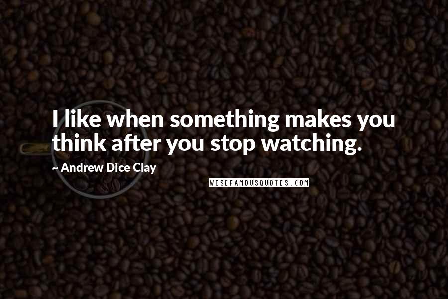 Andrew Dice Clay Quotes: I like when something makes you think after you stop watching.