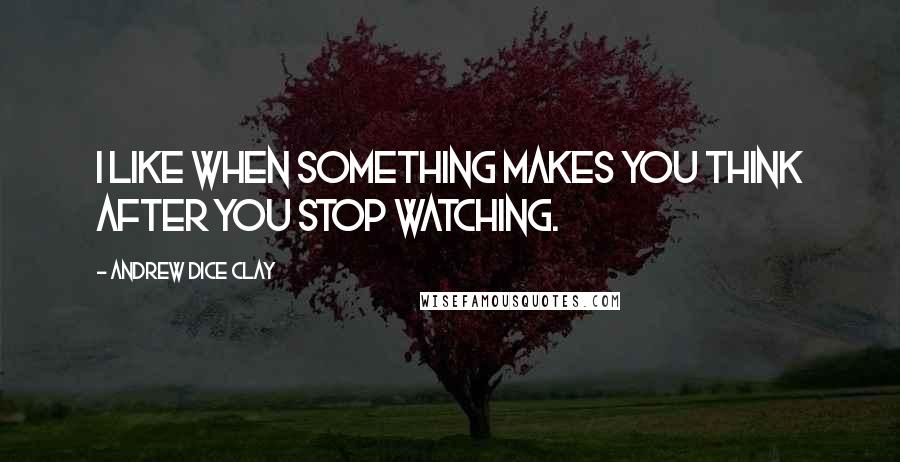 Andrew Dice Clay Quotes: I like when something makes you think after you stop watching.