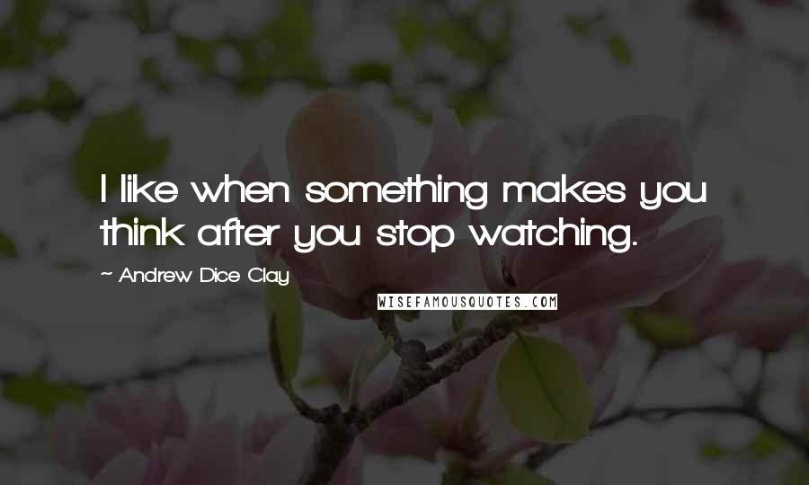 Andrew Dice Clay Quotes: I like when something makes you think after you stop watching.