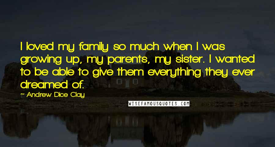 Andrew Dice Clay Quotes: I loved my family so much when I was growing up, my parents, my sister. I wanted to be able to give them everything they ever dreamed of.
