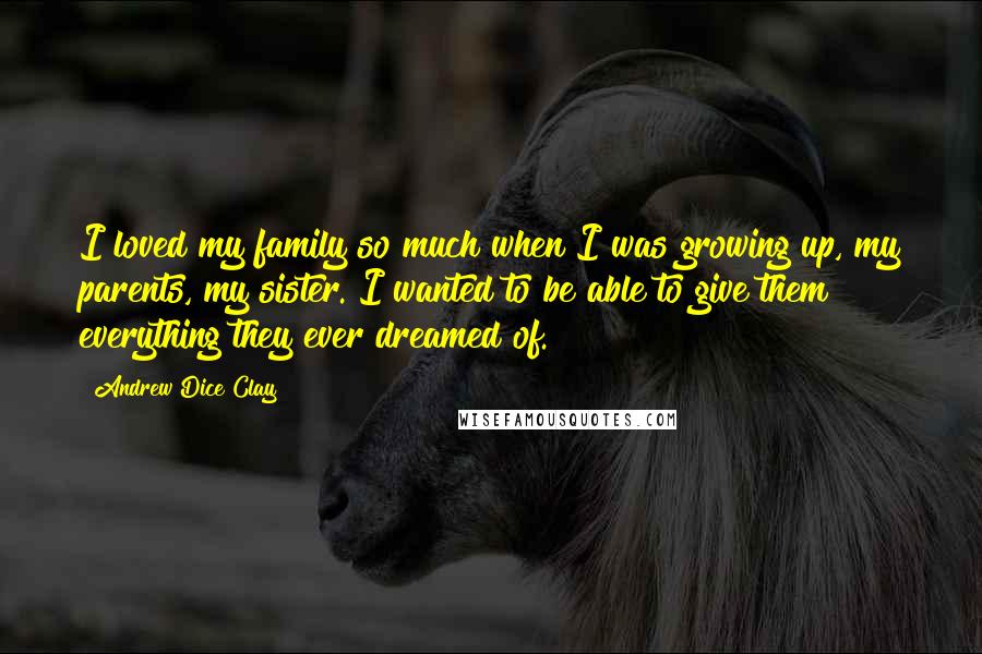 Andrew Dice Clay Quotes: I loved my family so much when I was growing up, my parents, my sister. I wanted to be able to give them everything they ever dreamed of.