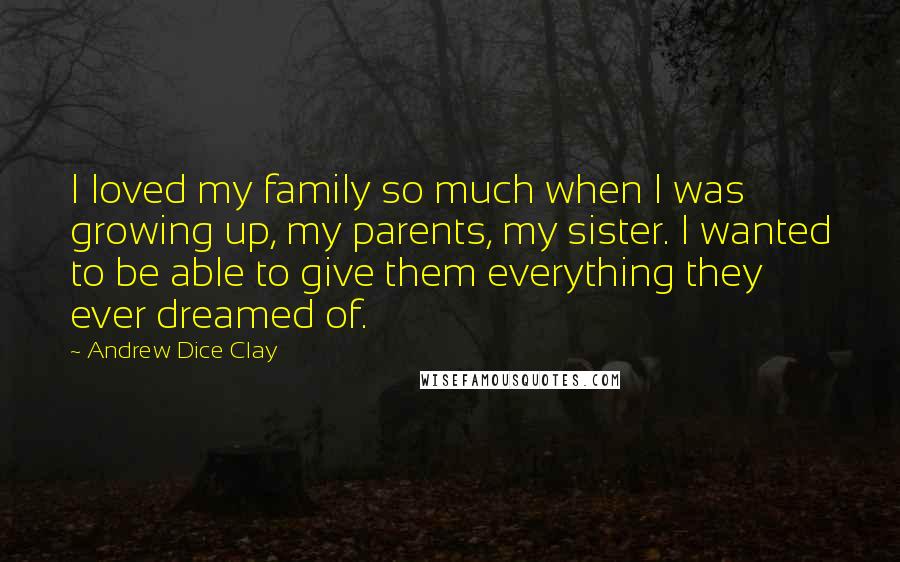 Andrew Dice Clay Quotes: I loved my family so much when I was growing up, my parents, my sister. I wanted to be able to give them everything they ever dreamed of.