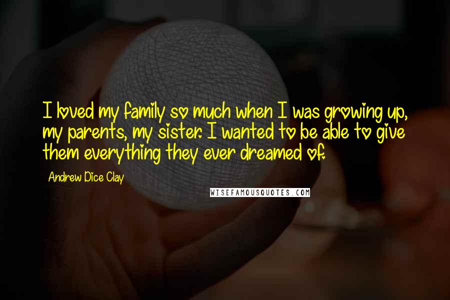 Andrew Dice Clay Quotes: I loved my family so much when I was growing up, my parents, my sister. I wanted to be able to give them everything they ever dreamed of.