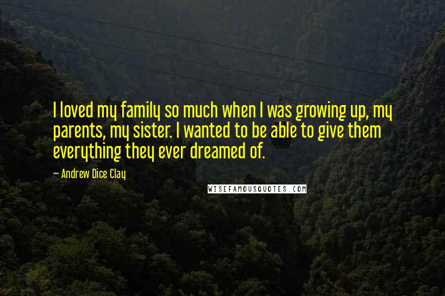 Andrew Dice Clay Quotes: I loved my family so much when I was growing up, my parents, my sister. I wanted to be able to give them everything they ever dreamed of.