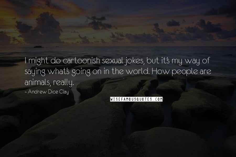 Andrew Dice Clay Quotes: I might do cartoonish sexual jokes, but it's my way of saying what's going on in the world. How people are animals, really.