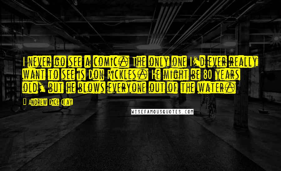 Andrew Dice Clay Quotes: I never go see a comic. The only one I'd ever really want to see is Don Rickles. He might be 80 years old, but he blows everyone out of the water.