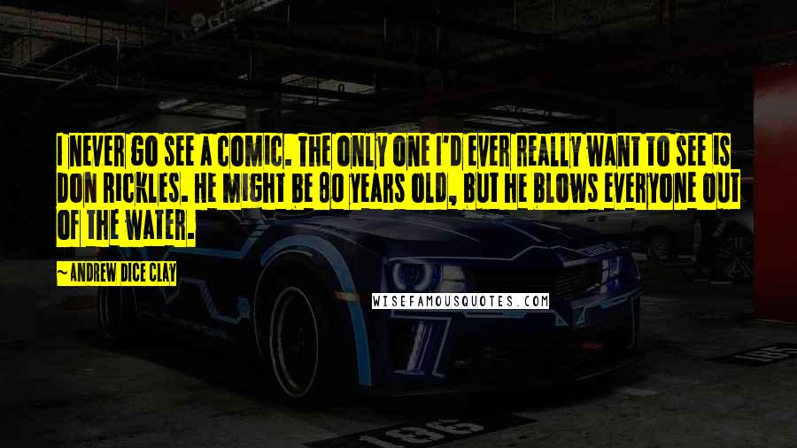 Andrew Dice Clay Quotes: I never go see a comic. The only one I'd ever really want to see is Don Rickles. He might be 80 years old, but he blows everyone out of the water.