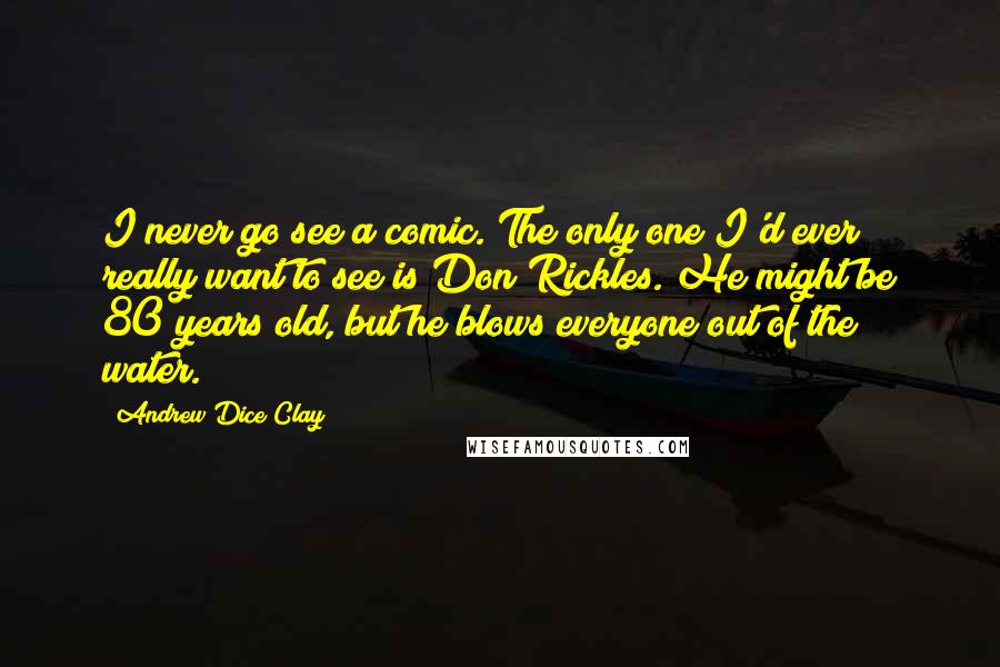 Andrew Dice Clay Quotes: I never go see a comic. The only one I'd ever really want to see is Don Rickles. He might be 80 years old, but he blows everyone out of the water.