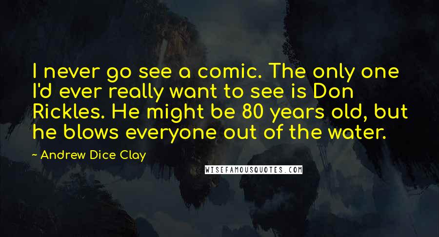 Andrew Dice Clay Quotes: I never go see a comic. The only one I'd ever really want to see is Don Rickles. He might be 80 years old, but he blows everyone out of the water.