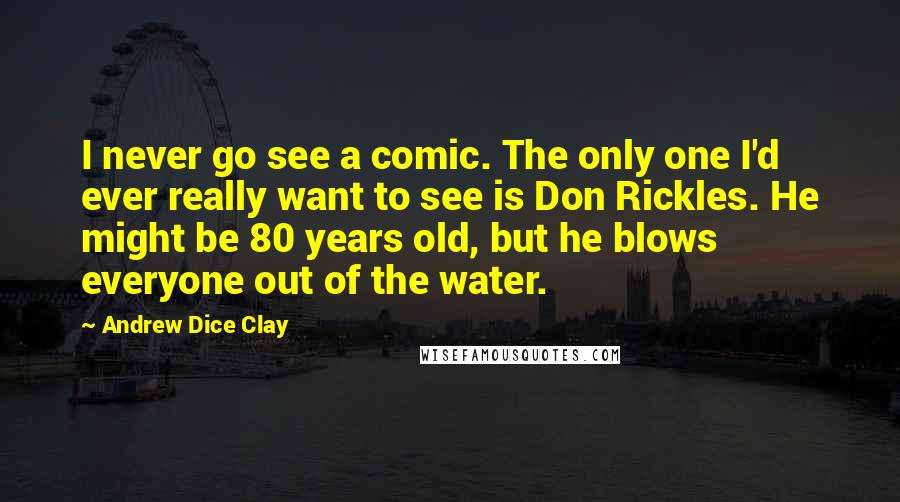 Andrew Dice Clay Quotes: I never go see a comic. The only one I'd ever really want to see is Don Rickles. He might be 80 years old, but he blows everyone out of the water.
