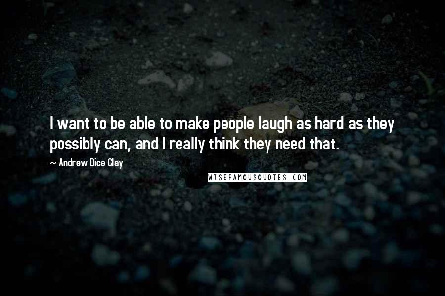 Andrew Dice Clay Quotes: I want to be able to make people laugh as hard as they possibly can, and I really think they need that.