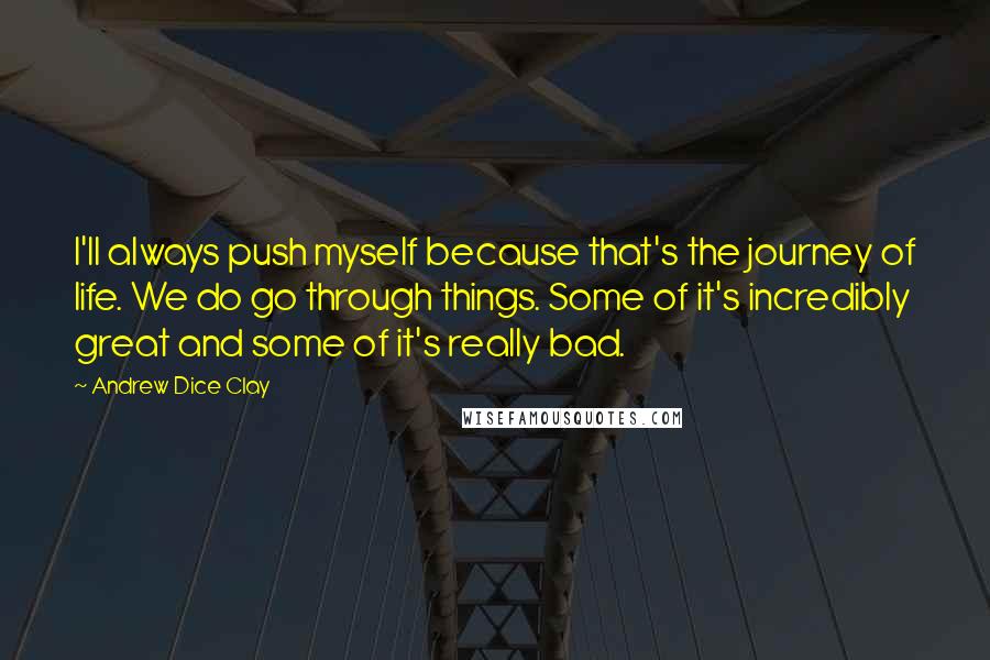 Andrew Dice Clay Quotes: I'll always push myself because that's the journey of life. We do go through things. Some of it's incredibly great and some of it's really bad.
