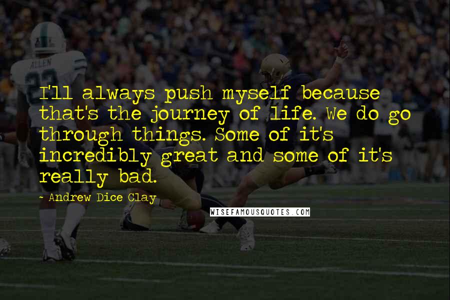 Andrew Dice Clay Quotes: I'll always push myself because that's the journey of life. We do go through things. Some of it's incredibly great and some of it's really bad.