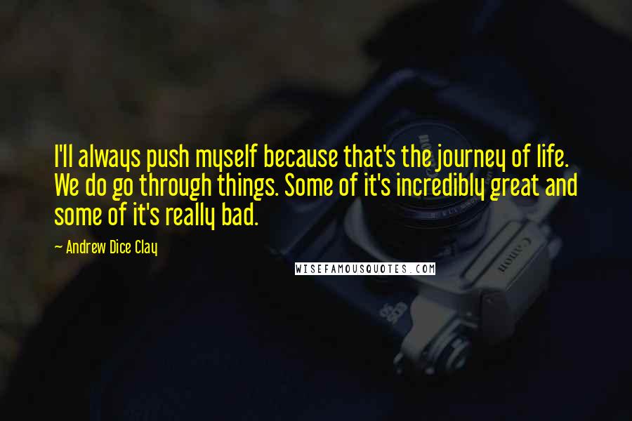 Andrew Dice Clay Quotes: I'll always push myself because that's the journey of life. We do go through things. Some of it's incredibly great and some of it's really bad.