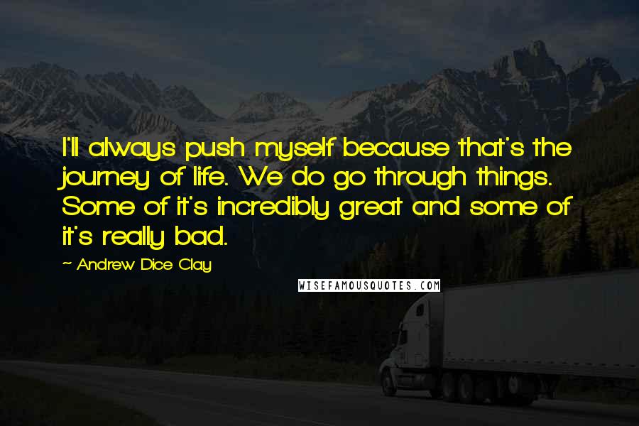 Andrew Dice Clay Quotes: I'll always push myself because that's the journey of life. We do go through things. Some of it's incredibly great and some of it's really bad.