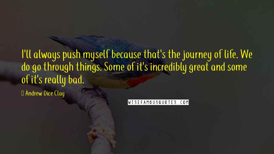 Andrew Dice Clay Quotes: I'll always push myself because that's the journey of life. We do go through things. Some of it's incredibly great and some of it's really bad.