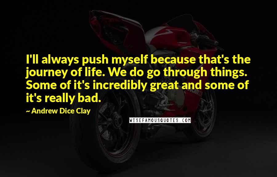 Andrew Dice Clay Quotes: I'll always push myself because that's the journey of life. We do go through things. Some of it's incredibly great and some of it's really bad.