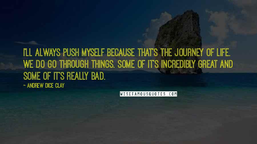 Andrew Dice Clay Quotes: I'll always push myself because that's the journey of life. We do go through things. Some of it's incredibly great and some of it's really bad.