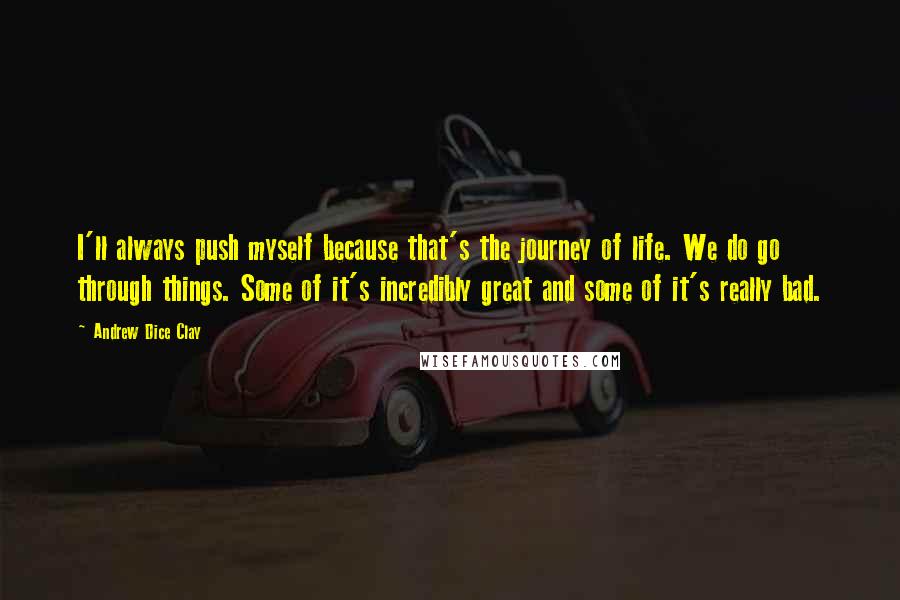 Andrew Dice Clay Quotes: I'll always push myself because that's the journey of life. We do go through things. Some of it's incredibly great and some of it's really bad.