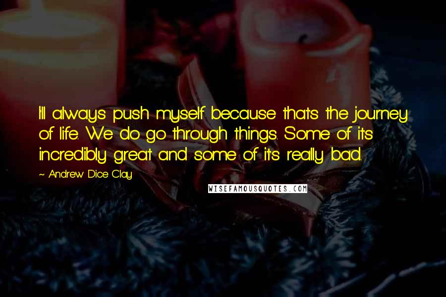 Andrew Dice Clay Quotes: I'll always push myself because that's the journey of life. We do go through things. Some of it's incredibly great and some of it's really bad.