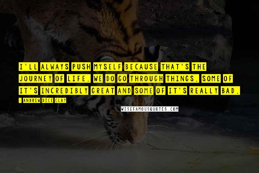 Andrew Dice Clay Quotes: I'll always push myself because that's the journey of life. We do go through things. Some of it's incredibly great and some of it's really bad.
