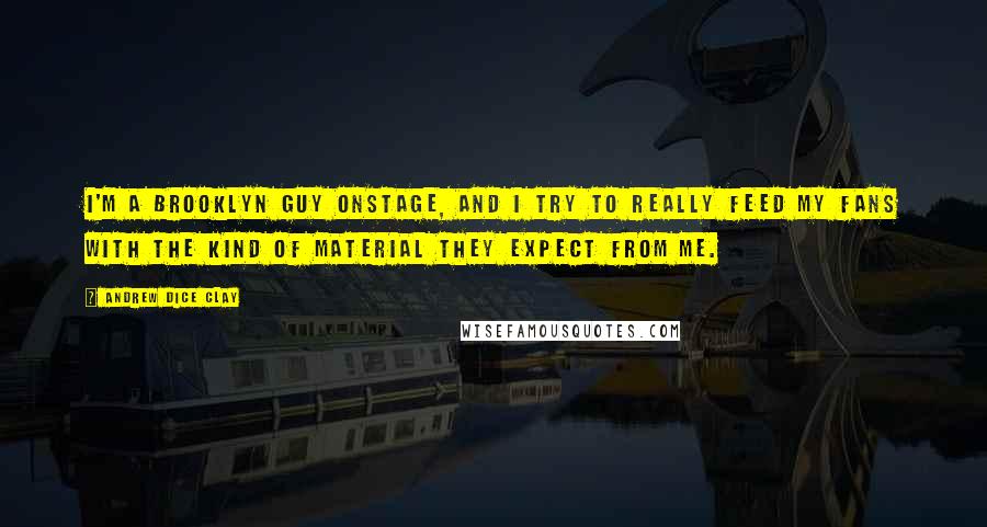 Andrew Dice Clay Quotes: I'm a Brooklyn guy onstage, and I try to really feed my fans with the kind of material they expect from me.