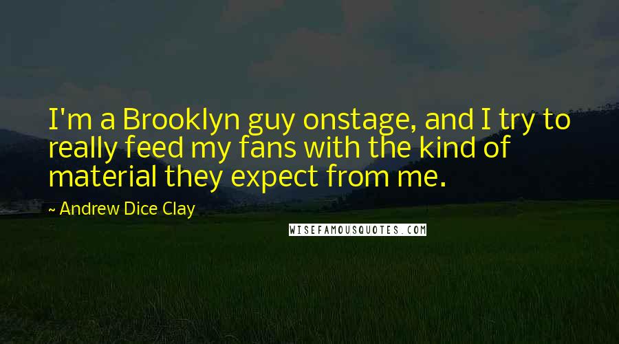 Andrew Dice Clay Quotes: I'm a Brooklyn guy onstage, and I try to really feed my fans with the kind of material they expect from me.