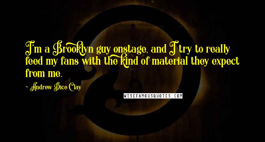 Andrew Dice Clay Quotes: I'm a Brooklyn guy onstage, and I try to really feed my fans with the kind of material they expect from me.