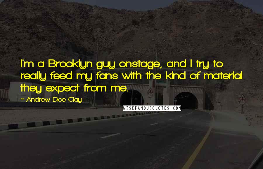 Andrew Dice Clay Quotes: I'm a Brooklyn guy onstage, and I try to really feed my fans with the kind of material they expect from me.