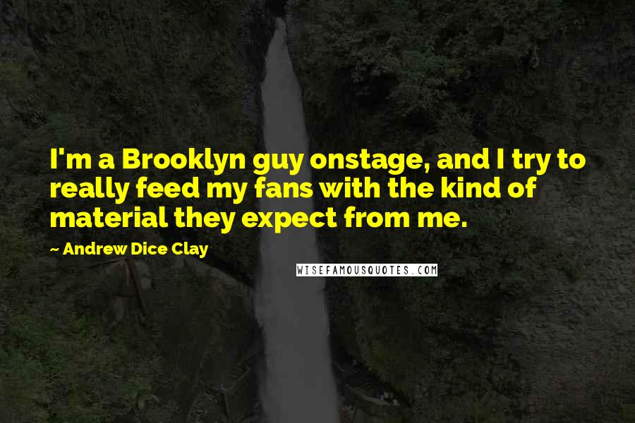 Andrew Dice Clay Quotes: I'm a Brooklyn guy onstage, and I try to really feed my fans with the kind of material they expect from me.