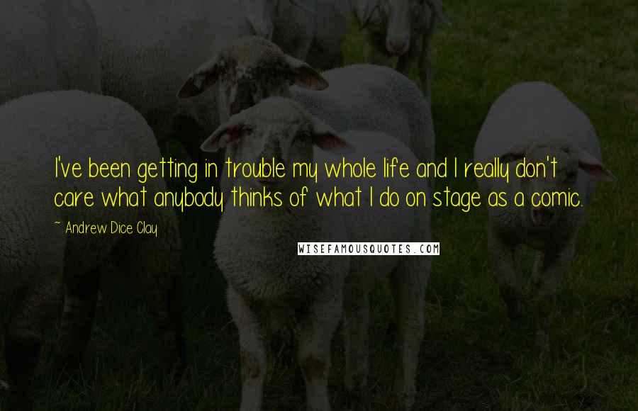 Andrew Dice Clay Quotes: I've been getting in trouble my whole life and I really don't care what anybody thinks of what I do on stage as a comic.