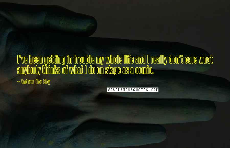 Andrew Dice Clay Quotes: I've been getting in trouble my whole life and I really don't care what anybody thinks of what I do on stage as a comic.
