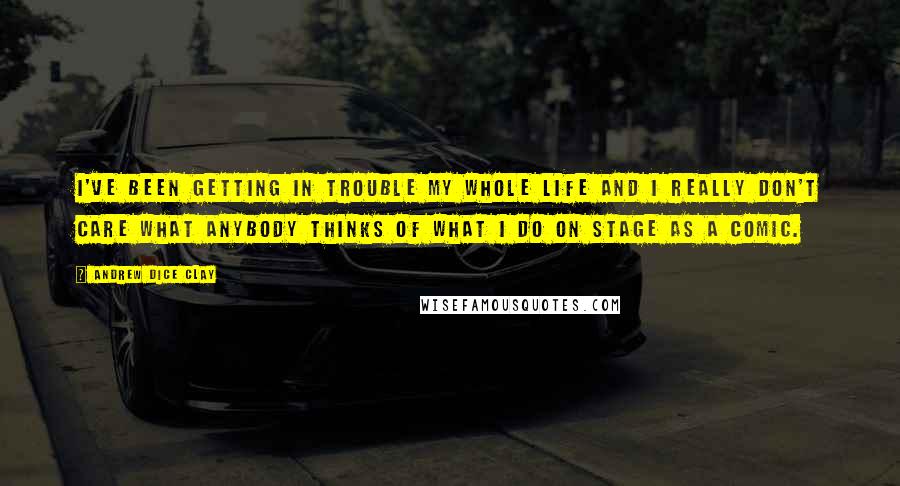 Andrew Dice Clay Quotes: I've been getting in trouble my whole life and I really don't care what anybody thinks of what I do on stage as a comic.