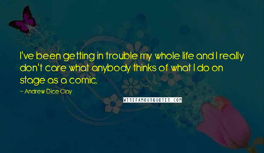 Andrew Dice Clay Quotes: I've been getting in trouble my whole life and I really don't care what anybody thinks of what I do on stage as a comic.