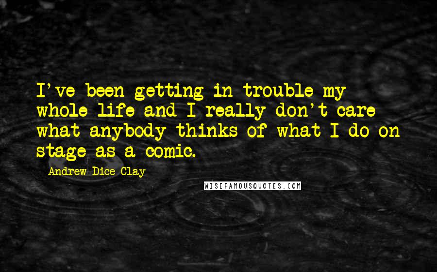 Andrew Dice Clay Quotes: I've been getting in trouble my whole life and I really don't care what anybody thinks of what I do on stage as a comic.