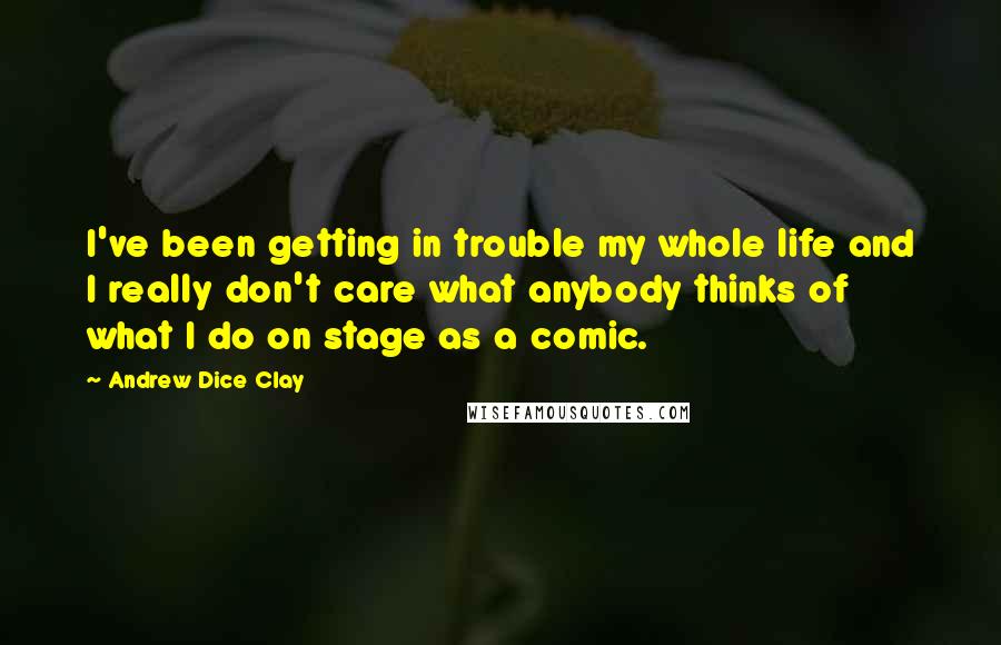 Andrew Dice Clay Quotes: I've been getting in trouble my whole life and I really don't care what anybody thinks of what I do on stage as a comic.