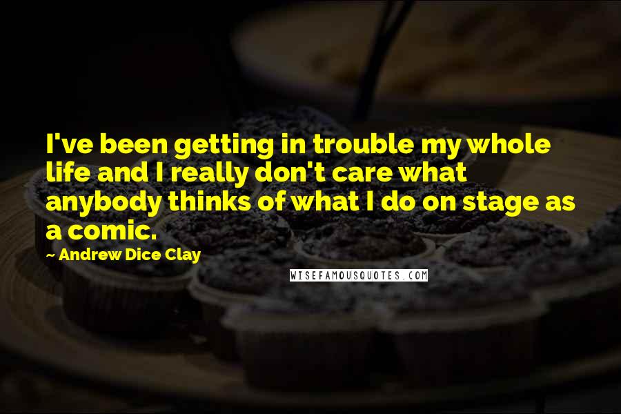 Andrew Dice Clay Quotes: I've been getting in trouble my whole life and I really don't care what anybody thinks of what I do on stage as a comic.