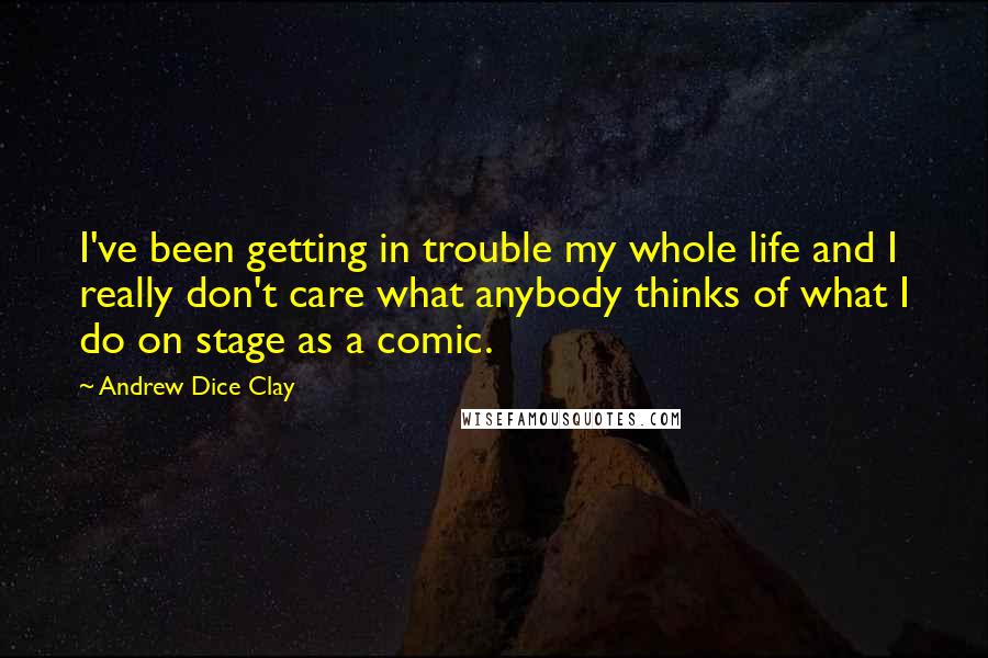 Andrew Dice Clay Quotes: I've been getting in trouble my whole life and I really don't care what anybody thinks of what I do on stage as a comic.