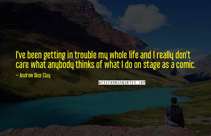 Andrew Dice Clay Quotes: I've been getting in trouble my whole life and I really don't care what anybody thinks of what I do on stage as a comic.