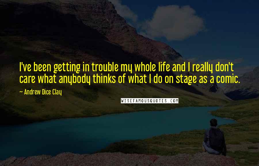 Andrew Dice Clay Quotes: I've been getting in trouble my whole life and I really don't care what anybody thinks of what I do on stage as a comic.