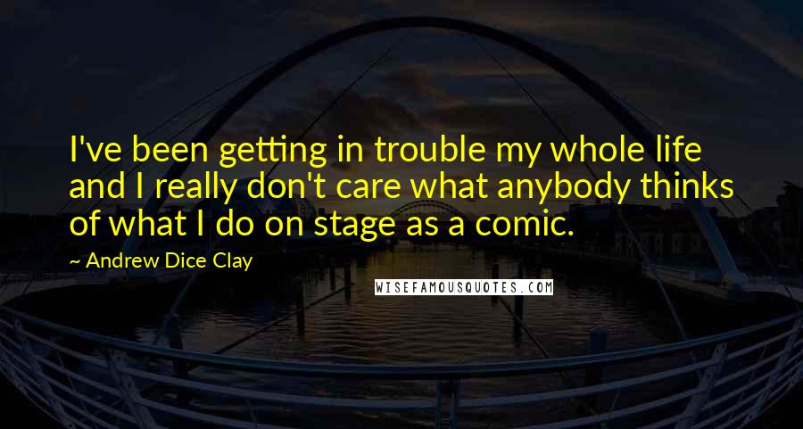 Andrew Dice Clay Quotes: I've been getting in trouble my whole life and I really don't care what anybody thinks of what I do on stage as a comic.