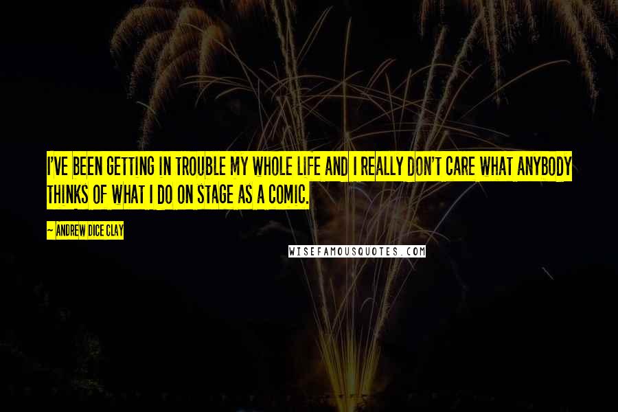 Andrew Dice Clay Quotes: I've been getting in trouble my whole life and I really don't care what anybody thinks of what I do on stage as a comic.