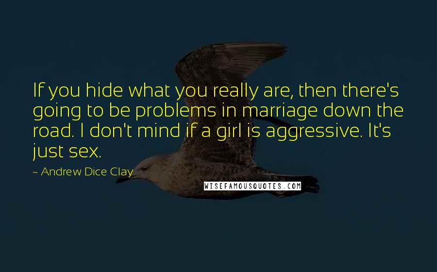 Andrew Dice Clay Quotes: If you hide what you really are, then there's going to be problems in marriage down the road. I don't mind if a girl is aggressive. It's just sex.