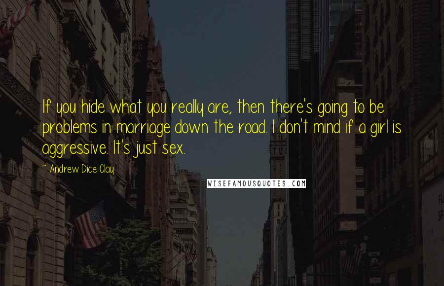 Andrew Dice Clay Quotes: If you hide what you really are, then there's going to be problems in marriage down the road. I don't mind if a girl is aggressive. It's just sex.