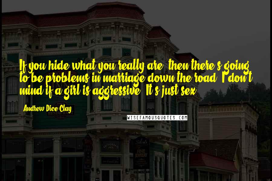 Andrew Dice Clay Quotes: If you hide what you really are, then there's going to be problems in marriage down the road. I don't mind if a girl is aggressive. It's just sex.