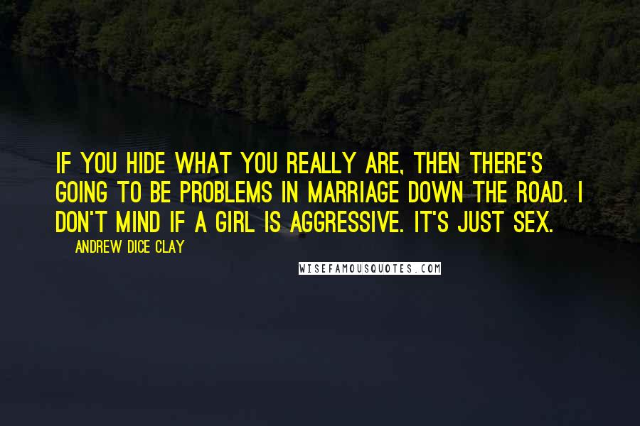 Andrew Dice Clay Quotes: If you hide what you really are, then there's going to be problems in marriage down the road. I don't mind if a girl is aggressive. It's just sex.